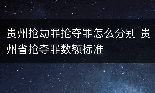 贵州抢劫罪抢夺罪怎么分别 贵州省抢夺罪数额标准