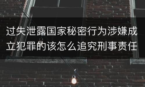 过失泄露国家秘密行为涉嫌成立犯罪的该怎么追究刑事责任