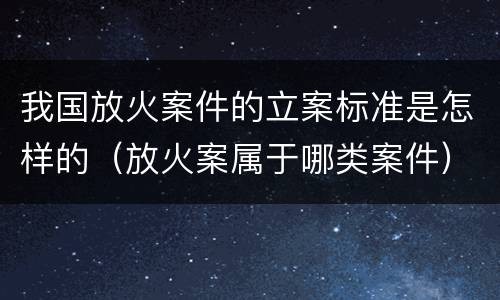 我国放火案件的立案标准是怎样的（放火案属于哪类案件）