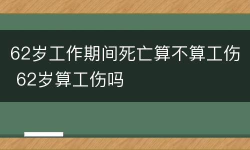 62岁工作期间死亡算不算工伤 62岁算工伤吗