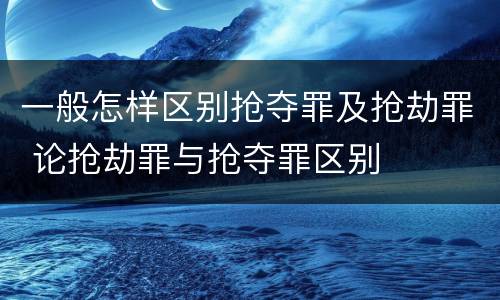 一般怎样区别抢夺罪及抢劫罪 论抢劫罪与抢夺罪区别