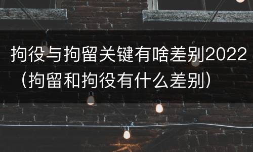 拘役与拘留关键有啥差别2022（拘留和拘役有什么差别）