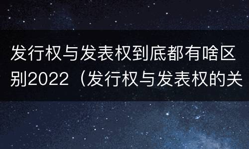 发行权与发表权到底都有啥区别2022（发行权与发表权的关系）