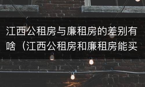 江西公租房与廉租房的差别有啥（江西公租房和廉租房能买吗）