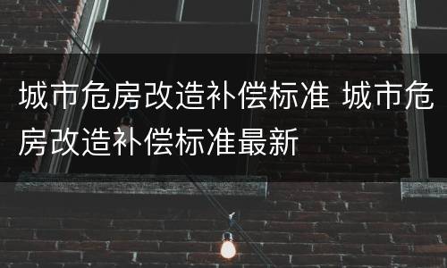 城市危房改造补偿标准 城市危房改造补偿标准最新
