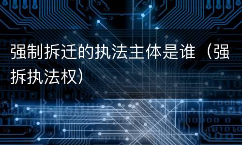 强制拆迁的执法主体是谁（强拆执法权）