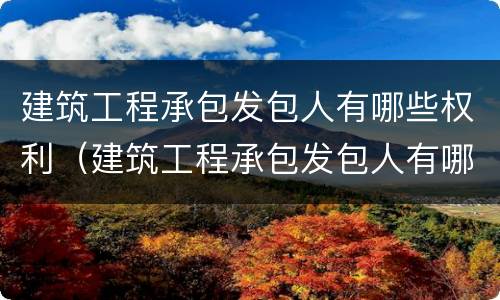 建筑工程承包发包人有哪些权利（建筑工程承包发包人有哪些权利和义务）