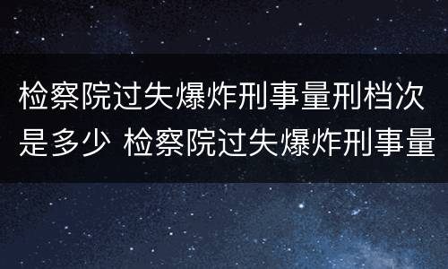 检察院过失爆炸刑事量刑档次是多少 检察院过失爆炸刑事量刑档次是多少钱