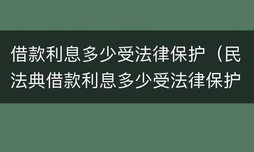 借款利息多少受法律保护（民法典借款利息多少受法律保护）