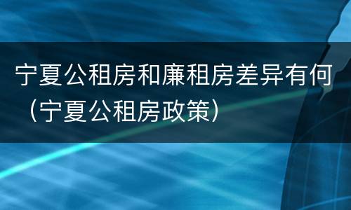 宁夏公租房和廉租房差异有何（宁夏公租房政策）