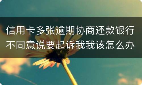 信用卡多张逾期协商还款银行不同意说要起诉我我该怎么办