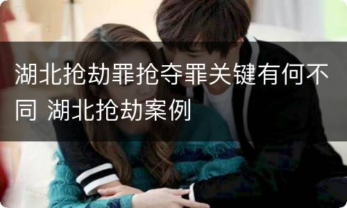 湖北抢劫罪抢夺罪关键有何不同 湖北抢劫案例