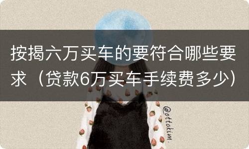 按揭六万买车的要符合哪些要求（贷款6万买车手续费多少）