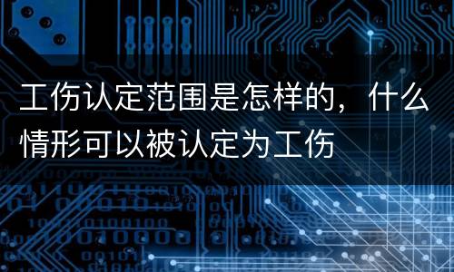 工伤认定范围是怎样的，什么情形可以被认定为工伤