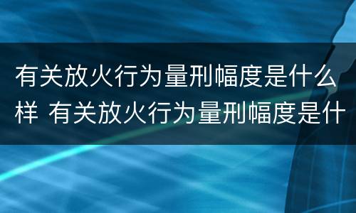 有关放火行为量刑幅度是什么样 有关放火行为量刑幅度是什么样的标准