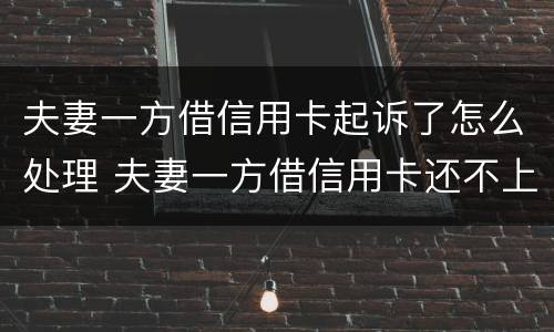 夫妻一方借信用卡起诉了怎么处理 夫妻一方借信用卡还不上,会扣除夫妻的共同财产吗?