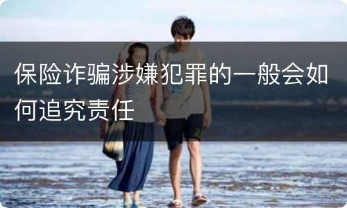 保险诈骗涉嫌犯罪的一般会如何追究责任