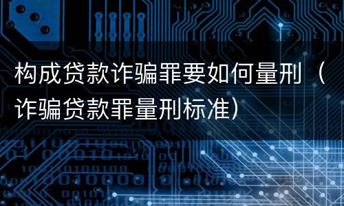 构成贷款诈骗罪要如何量刑（诈骗贷款罪量刑标准）