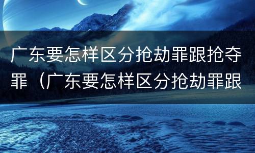 广东要怎样区分抢劫罪跟抢夺罪（广东要怎样区分抢劫罪跟抢夺罪呢）