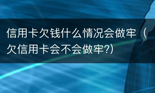 信用卡欠钱什么情况会做牢（欠信用卡会不会做牢?）
