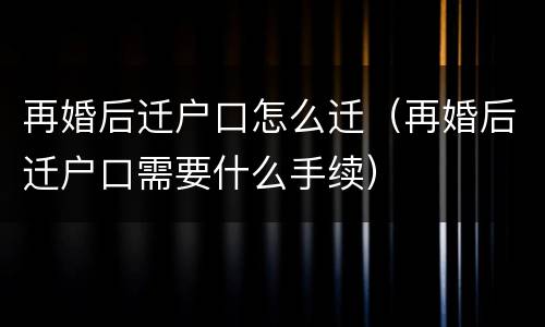 再婚后迁户口怎么迁（再婚后迁户口需要什么手续）