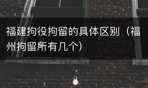 福建拘役拘留的具体区别（福州拘留所有几个）