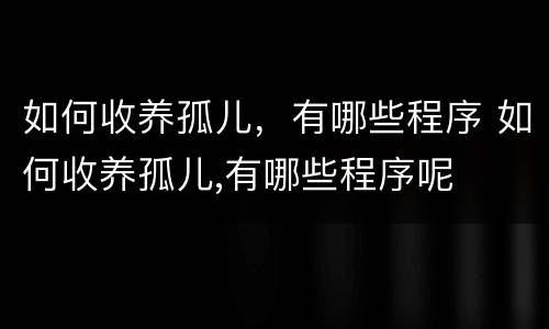 如何收养孤儿，有哪些程序 如何收养孤儿,有哪些程序呢