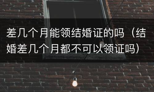 差几个月能领结婚证的吗（结婚差几个月都不可以领证吗）