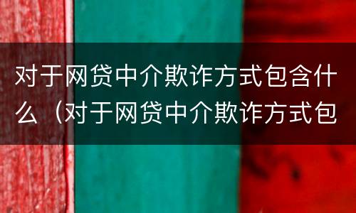 对于网贷中介欺诈方式包含什么（对于网贷中介欺诈方式包含什么问题）