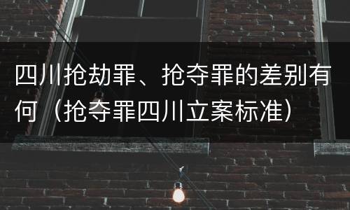 四川抢劫罪、抢夺罪的差别有何（抢夺罪四川立案标准）