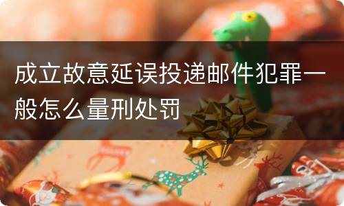 成立故意延误投递邮件犯罪一般怎么量刑处罚