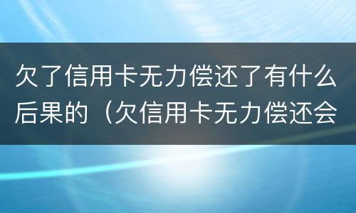 欠了信用卡无力偿还了有什么后果的（欠信用卡无力偿还会不会坐牢）