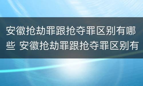 安徽抢劫罪跟抢夺罪区别有哪些 安徽抢劫罪跟抢夺罪区别有哪些方面