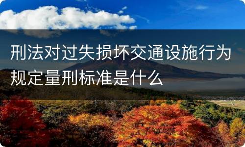 刑法对过失损坏交通设施行为规定量刑标准是什么