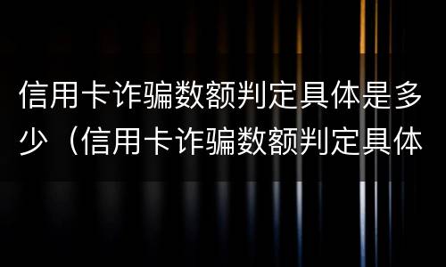 信用卡诈骗数额判定具体是多少（信用卡诈骗数额判定具体是多少额度）
