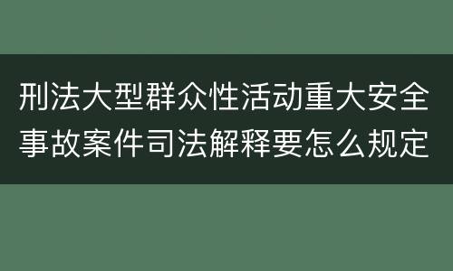 刑法大型群众性活动重大安全事故案件司法解释要怎么规定