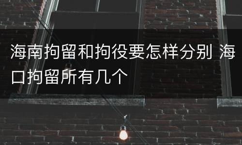 海南拘留和拘役要怎样分别 海口拘留所有几个