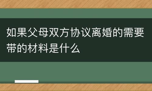 如果父母双方协议离婚的需要带的材料是什么