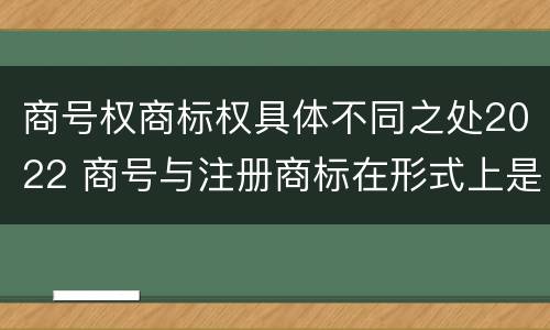 商号权商标权具体不同之处2022 商号与注册商标在形式上是一样的
