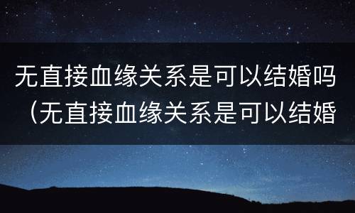 无直接血缘关系是可以结婚吗（无直接血缘关系是可以结婚吗女生）