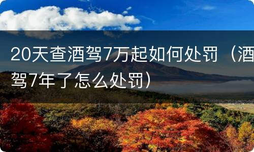 20天查酒驾7万起如何处罚（酒驾7年了怎么处罚）