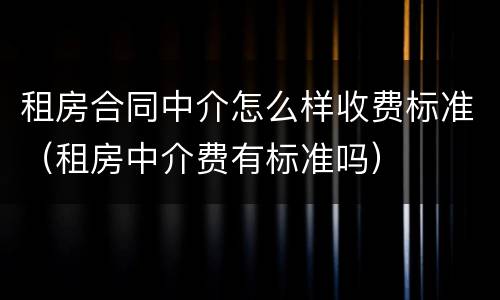 租房合同中介怎么样收费标准（租房中介费有标准吗）