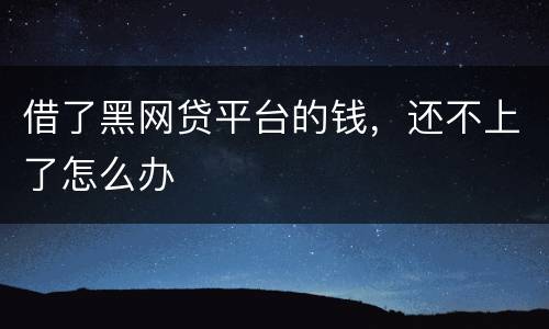 借了黑网贷平台的钱，还不上了怎么办