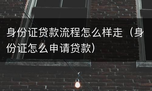 身份证贷款流程怎么样走（身份证怎么申请贷款）