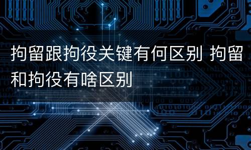 拘留跟拘役关键有何区别 拘留和拘役有啥区别