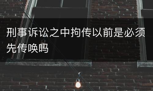 刑事诉讼之中拘传以前是必须先传唤吗