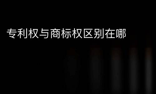 专利权与商标权区别在哪