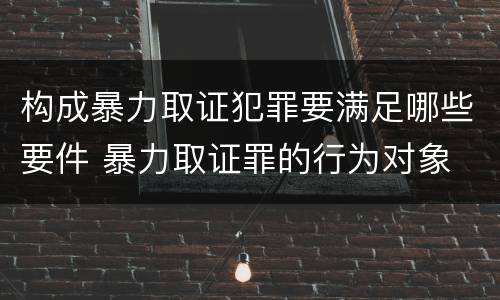 构成暴力取证犯罪要满足哪些要件 暴力取证罪的行为对象