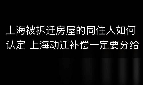 上海被拆迁房屋的同住人如何认定 上海动迁补偿一定要分给同住人吗