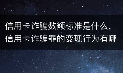 信用卡诈骗数额标准是什么，信用卡诈骗罪的变现行为有哪些呢